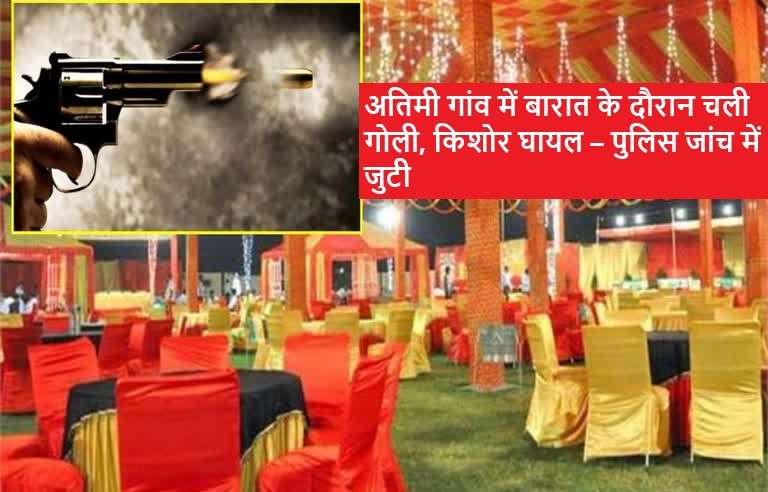 अतिमी गांव में बारात के दौरान चली गोली, किशोर घायल – पुलिस जांच में जुटी